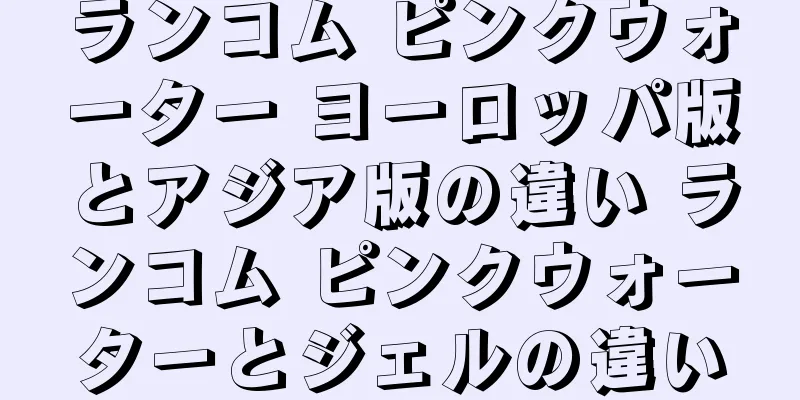 ランコム ピンクウォーター ヨーロッパ版とアジア版の違い ランコム ピンクウォーターとジェルの違い