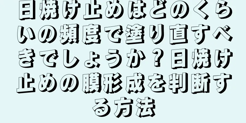 日焼け止めはどのくらいの頻度で塗り直すべきでしょうか？日焼け止めの膜形成を判断する方法