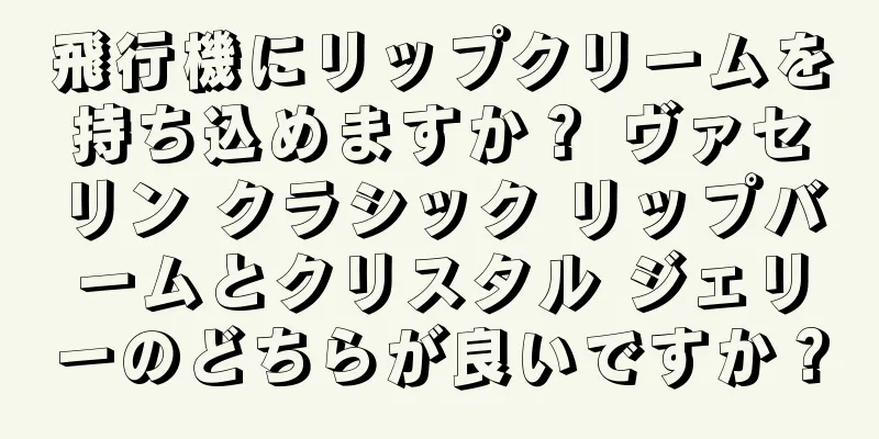 飛行機にリップクリームを持ち込めますか？ ヴァセリン クラシック リップバームとクリスタル ジェリーのどちらが良いですか？