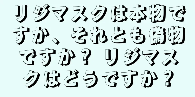 リジマスクは本物ですか、それとも偽物ですか？ リジマスクはどうですか？