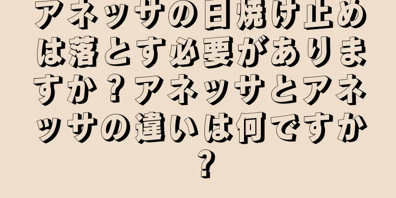 アネッサの日焼け止めは落とす必要がありますか？アネッサとアネッサの違いは何ですか？