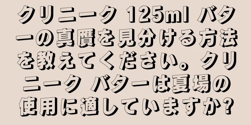 クリニーク 125ml バターの真贋を見分ける方法を教えてください。クリニーク バターは夏場の使用に適していますか?