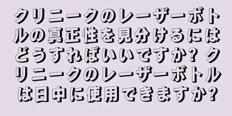 クリニークのレーザーボトルの真正性を見分けるにはどうすればいいですか? クリニークのレーザーボトルは日中に使用できますか?