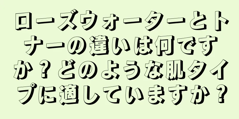 ローズウォーターとトナーの違いは何ですか？どのような肌タイプに適していますか？