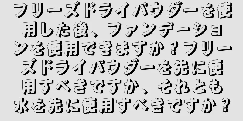 フリーズドライパウダーを使用した後、ファンデーションを使用できますか？フリーズドライパウダーを先に使用すべきですか、それとも水を先に使用すべきですか？