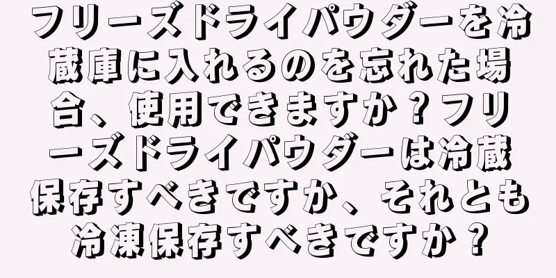 フリーズドライパウダーを冷蔵庫に入れるのを忘れた場合、使用できますか？フリーズドライパウダーは冷蔵保存すべきですか、それとも冷凍保存すべきですか？