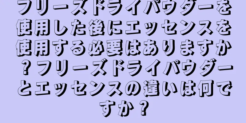 フリーズドライパウダーを使用した後にエッセンスを使用する必要はありますか？フリーズドライパウダーとエッセンスの違いは何ですか？