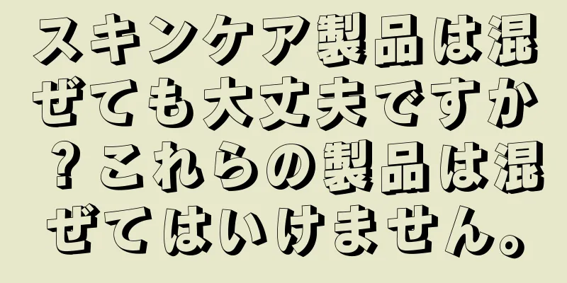 スキンケア製品は混ぜても大丈夫ですか？これらの製品は混ぜてはいけません。