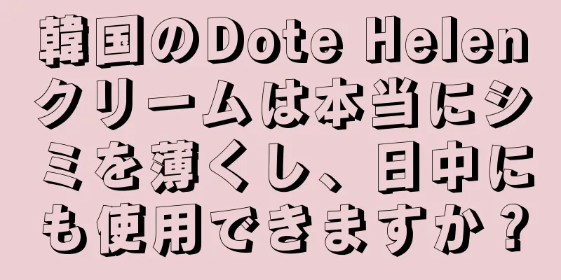 韓国のDote Helenクリームは本当にシミを薄くし、日中にも使用できますか？