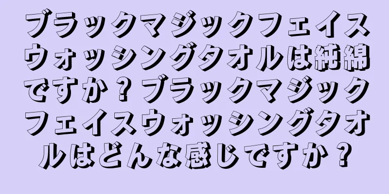 ブラックマジックフェイスウォッシングタオルは純綿ですか？ブラックマジックフェイスウォッシングタオルはどんな感じですか？