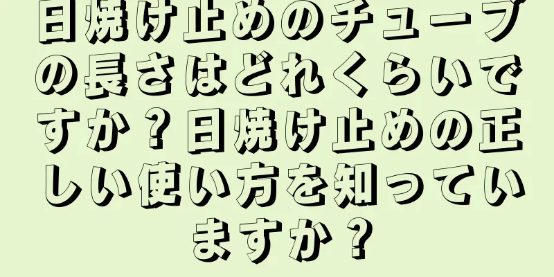 日焼け止めのチューブの長さはどれくらいですか？日焼け止めの正しい使い方を知っていますか？