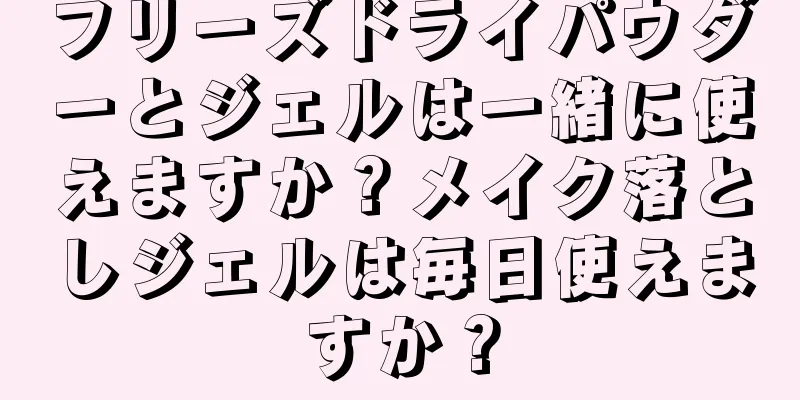 フリーズドライパウダーとジェルは一緒に使えますか？メイク落としジェルは毎日使えますか？