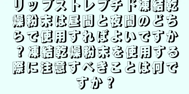 リップストレプチド凍結乾燥粉末は昼間と夜間のどちらで使用すればよいですか？凍結乾燥粉末を使用する際に注意すべきことは何ですか？