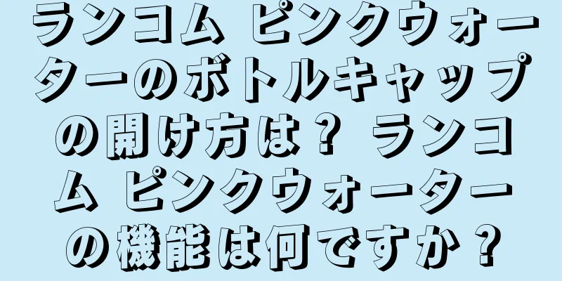 ランコム ピンクウォーターのボトルキャップの開け方は？ ランコム ピンクウォーターの機能は何ですか？