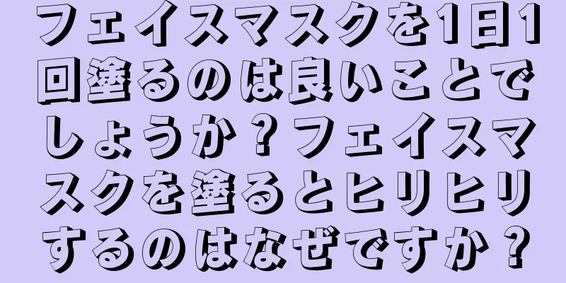 フェイスマスクを1日1回塗るのは良いことでしょうか？フェイスマスクを塗るとヒリヒリするのはなぜですか？