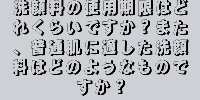 洗顔料の使用期限はどれくらいですか？また、普通肌に適した洗顔料はどのようなものですか？