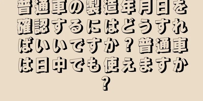 普通車の製造年月日を確認するにはどうすればいいですか？普通車は日中でも使えますか？