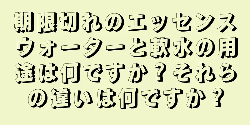 期限切れのエッセンスウォーターと軟水の用途は何ですか？それらの違いは何ですか？