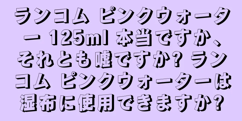 ランコム ピンクウォーター 125ml 本当ですか、それとも嘘ですか? ランコム ピンクウォーターは湿布に使用できますか?