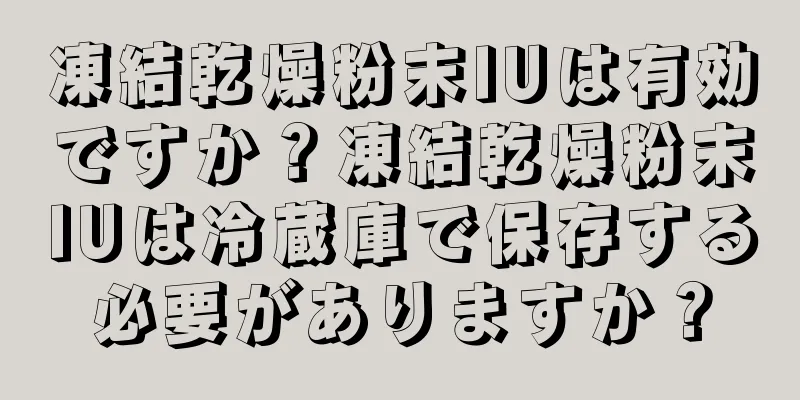 凍結乾燥粉末IUは有効ですか？凍結乾燥粉末IUは冷蔵庫で保存する必要がありますか？