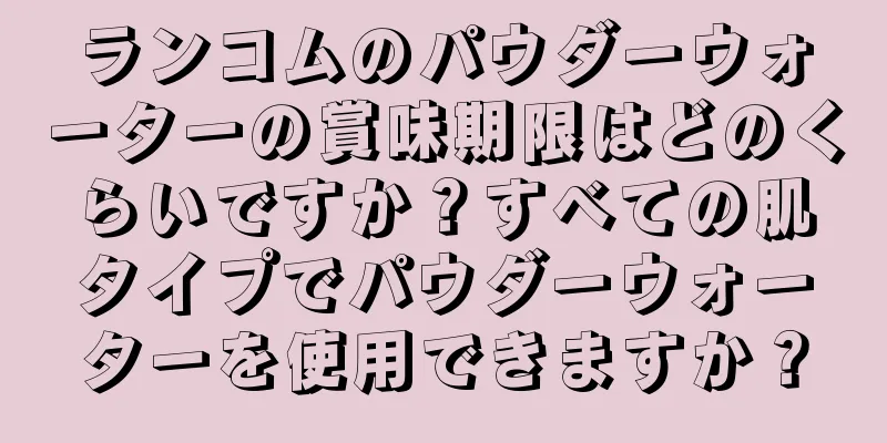 ランコムのパウダーウォーターの賞味期限はどのくらいですか？すべての肌タイプでパウダーウォーターを使用できますか？