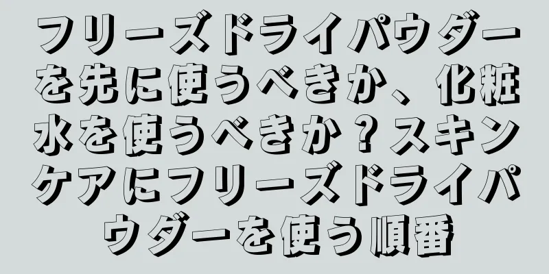 フリーズドライパウダーを先に使うべきか、化粧水を使うべきか？スキンケアにフリーズドライパウダーを使う順番