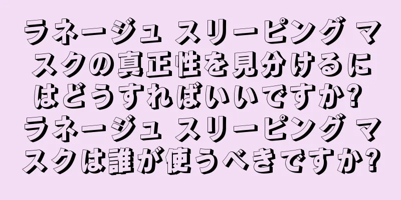 ラネージュ スリーピング マスクの真正性を見分けるにはどうすればいいですか? ラネージュ スリーピング マスクは誰が使うべきですか?