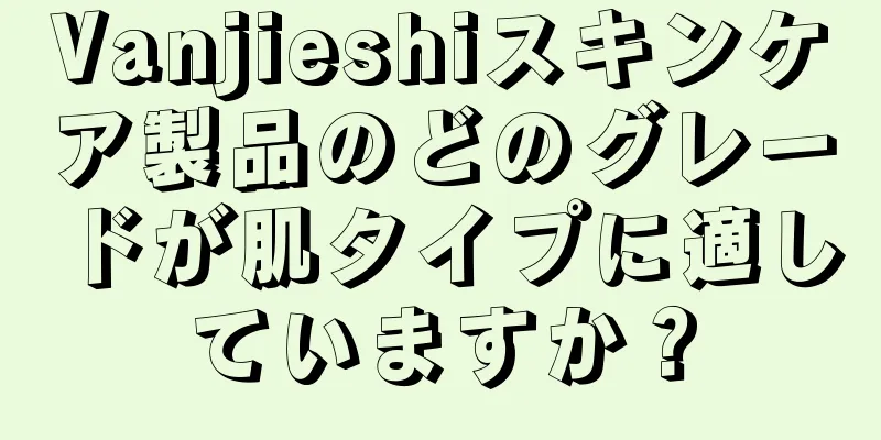 Vanjieshiスキンケア製品のどのグレードが肌タイプに適していますか？