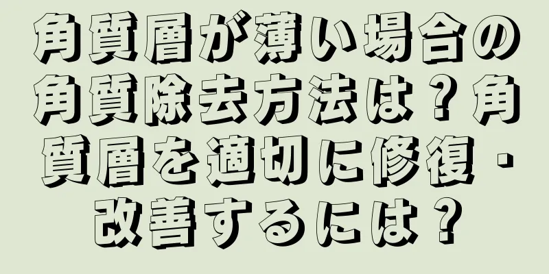 角質層が薄い場合の角質除去方法は？角質層を適切に修復・改善するには？