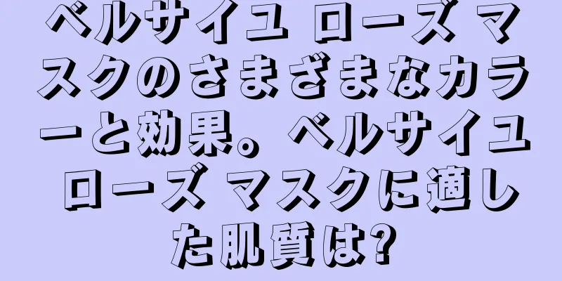 ベルサイユ ローズ マスクのさまざまなカラーと効果。ベルサイユ ローズ マスクに適した肌質は?