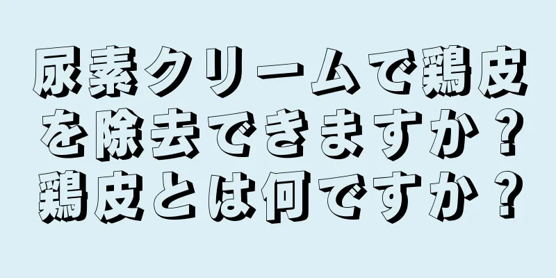 尿素クリームで鶏皮を除去できますか？鶏皮とは何ですか？