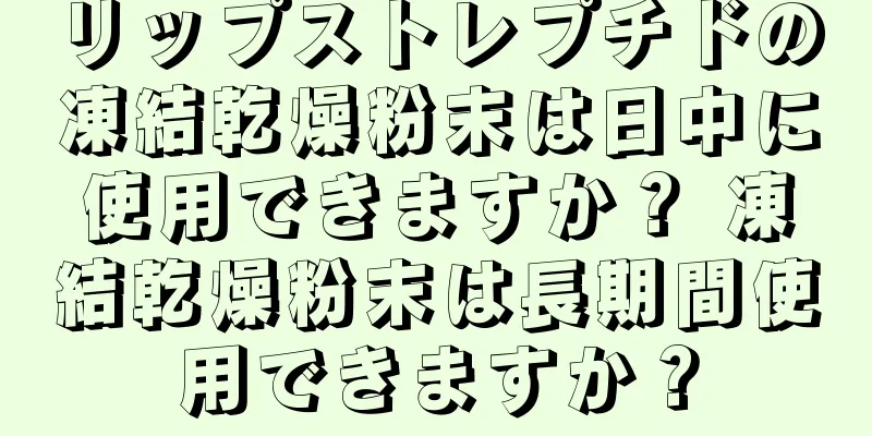 リップストレプチドの凍結乾燥粉末は日中に使用できますか？ 凍結乾燥粉末は長期間使用できますか？