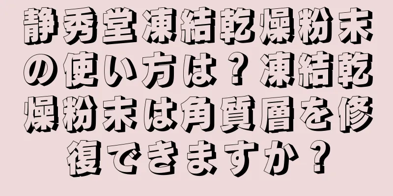 静秀堂凍結乾燥粉末の使い方は？凍結乾燥粉末は角質層を修復できますか？