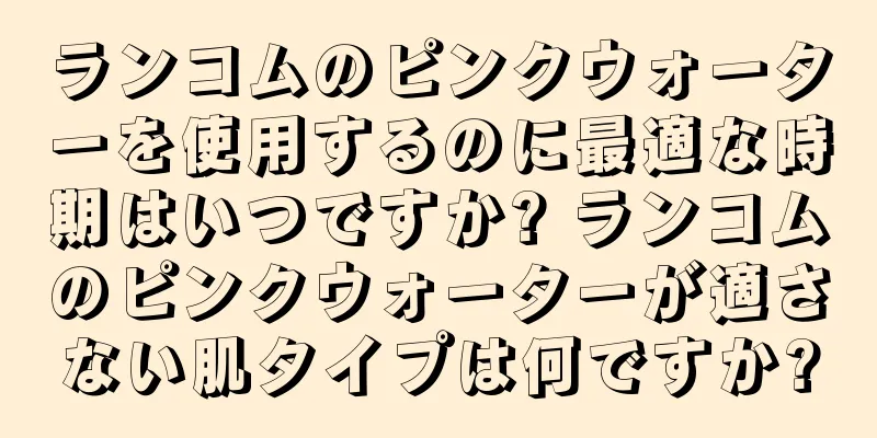 ランコムのピンクウォーターを使用するのに最適な時期はいつですか? ランコムのピンクウォーターが適さない肌タイプは何ですか?