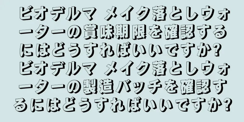 ビオデルマ メイク落としウォーターの賞味期限を確認するにはどうすればいいですか? ビオデルマ メイク落としウォーターの製造バッチを確認するにはどうすればいいですか?