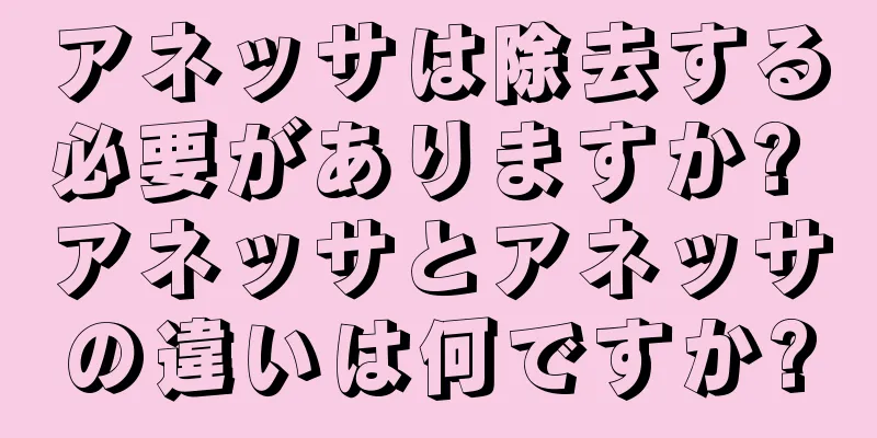 アネッサは除去する必要がありますか? アネッサとアネッサの違いは何ですか?