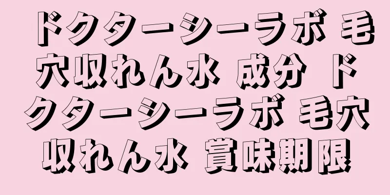 ドクターシーラボ 毛穴収れん水 成分 ドクターシーラボ 毛穴収れん水 賞味期限