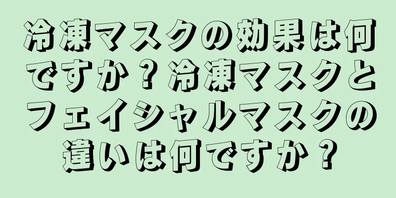 冷凍マスクの効果は何ですか？冷凍マスクとフェイシャルマスクの違いは何ですか？