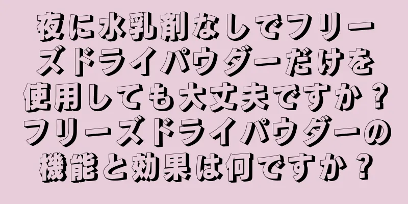 夜に水乳剤なしでフリーズドライパウダーだけを使用しても大丈夫ですか？フリーズドライパウダーの機能と効果は何ですか？