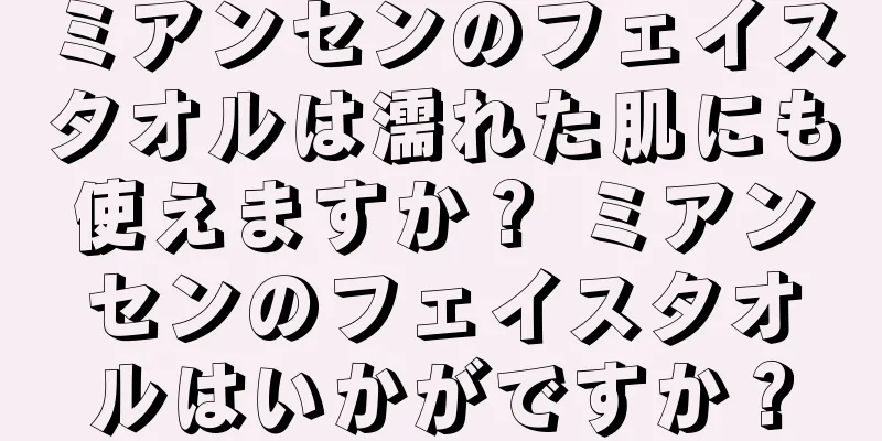 ミアンセンのフェイスタオルは濡れた肌にも使えますか？ ミアンセンのフェイスタオルはいかがですか？