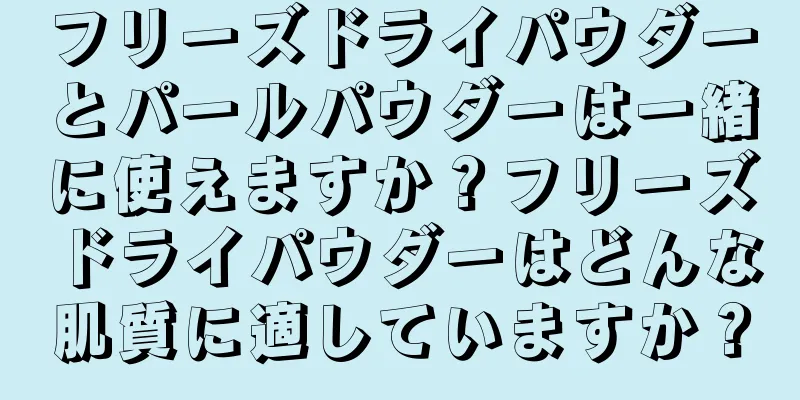 フリーズドライパウダーとパールパウダーは一緒に使えますか？フリーズドライパウダーはどんな肌質に適していますか？