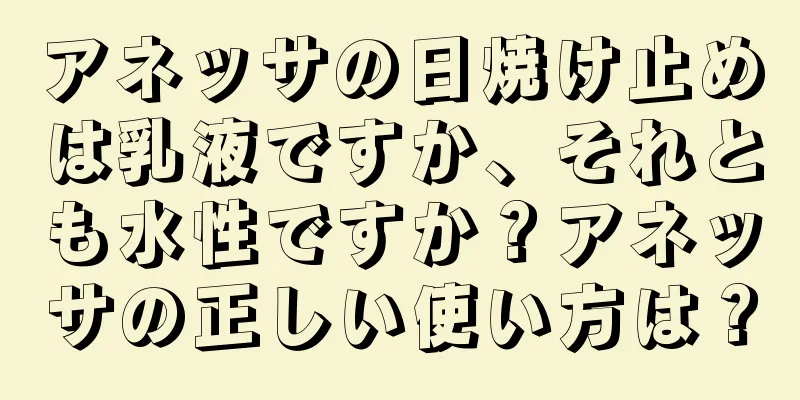 アネッサの日焼け止めは乳液ですか、それとも水性ですか？アネッサの正しい使い方は？