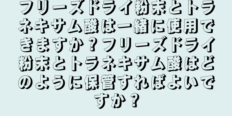 フリーズドライ粉末とトラネキサム酸は一緒に使用できますか？フリーズドライ粉末とトラネキサム酸はどのように保管すればよいですか？