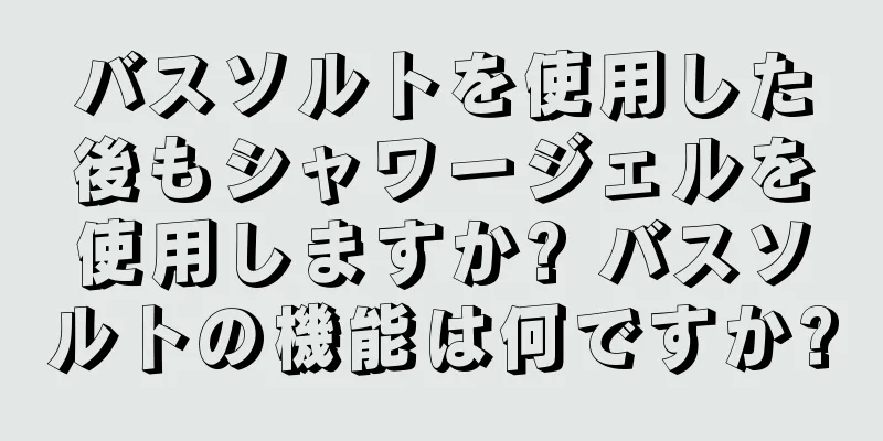 バスソルトを使用した後もシャワージェルを使用しますか? バスソルトの機能は何ですか?