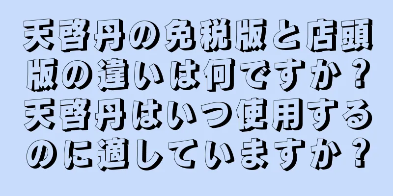 天啓丹の免税版と店頭版の違いは何ですか？天啓丹はいつ使用するのに適していますか？