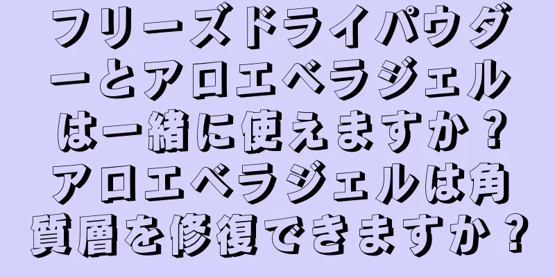 フリーズドライパウダーとアロエベラジェルは一緒に使えますか？アロエベラジェルは角質層を修復できますか？