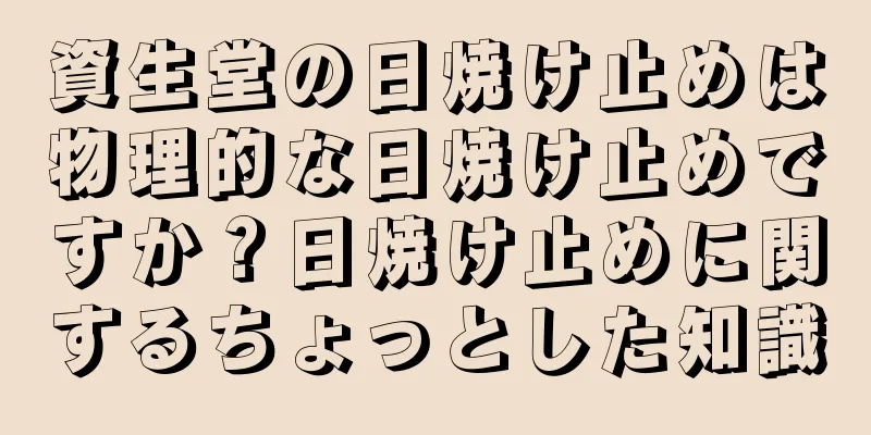 資生堂の日焼け止めは物理的な日焼け止めですか？日焼け止めに関するちょっとした知識