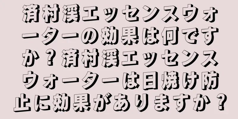 済村渓エッセンスウォーターの効果は何ですか？済村渓エッセンスウォーターは日焼け防止に効果がありますか？