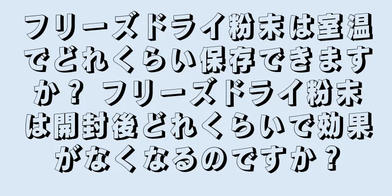 フリーズドライ粉末は室温でどれくらい保存できますか？ フリーズドライ粉末は開封後どれくらいで効果がなくなるのですか？