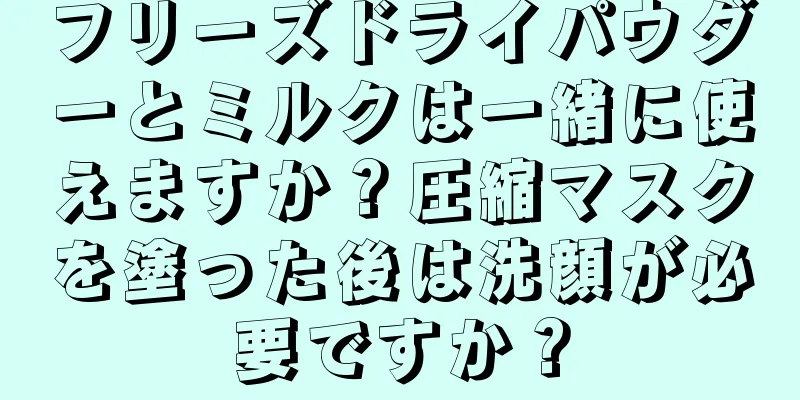 フリーズドライパウダーとミルクは一緒に使えますか？圧縮マスクを塗った後は洗顔が必要ですか？